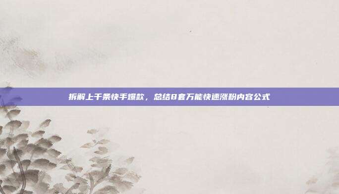 拆解上千条快手爆款，总结8套万能快速涨粉内容公式