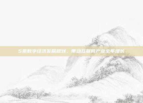 5条数字经济发展规划,带动互联网产业全年增长