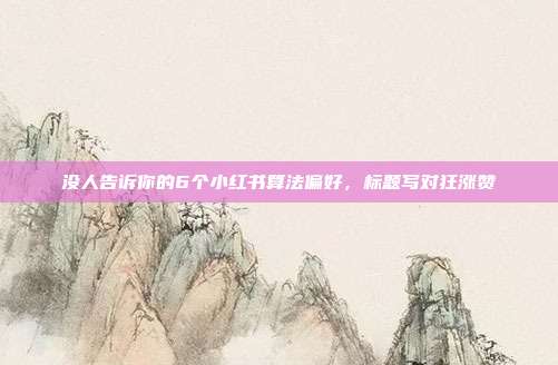 没人告诉你的6个小红书算法偏好,标题写对狂涨赞
