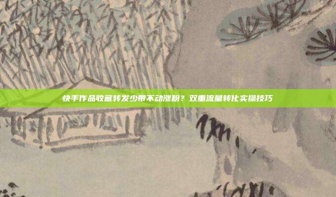 快手作品收藏转发少带不动涨粉?双重流量转化实操技巧