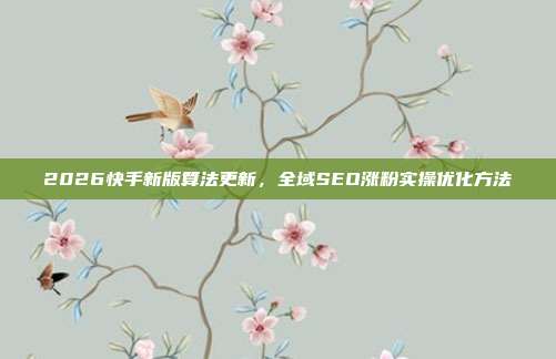 2026快手新版算法更新,全域SEO涨粉实操优化方法