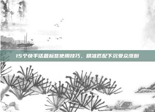 15个快手话题标签使用技巧,精准匹配下沉受众涨粉