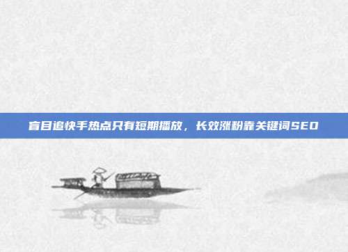 盲目追快手热点只有短期播放,长效涨粉靠关键词SEO