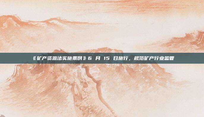 《矿产资源法实施条例》6 月 15 日施行,规范矿产行业监管