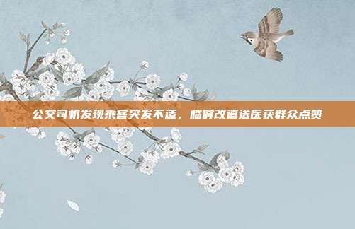公交司机发现乘客突发不适，临时改道送医获群众点赞