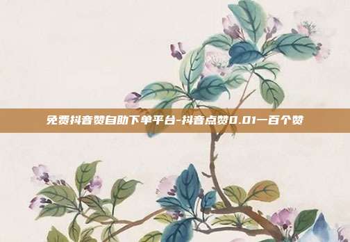 免费抖音赞自助下单平台-抖音点赞0.01一百个赞