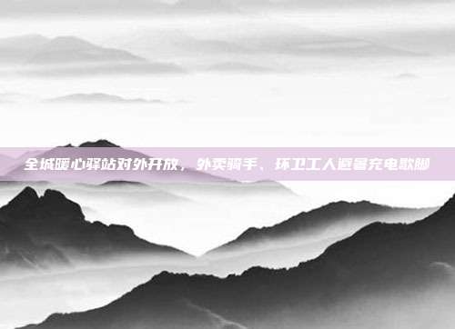 全城暖心驿站对外开放,外卖骑手、环卫工人避暑充电歇脚