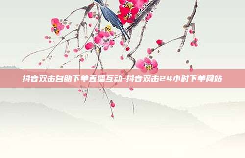 抖音双击自助下单直播互动-抖音双击24小时下单网站