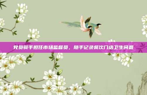 党员骑手担任市场监督员,随手记录餐饮门店卫生问题