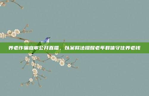 养老诈骗庭审公开直播，以案释法提醒老年群体守住养老钱