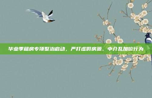 毕业季租房专项整治启动,严打虚假房源、中介乱加价行为