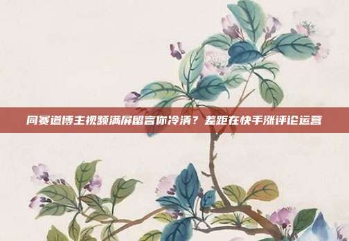 同赛道博主视频满屏留言你冷清?差距在快手涨评论运营