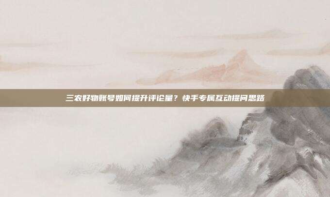 三农好物账号如何提升评论量?快手专属互动提问思路
