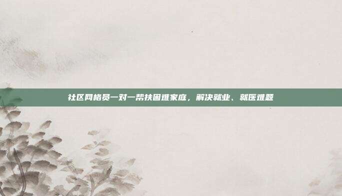 社区网格员一对一帮扶困难家庭,解决就业、就医难题