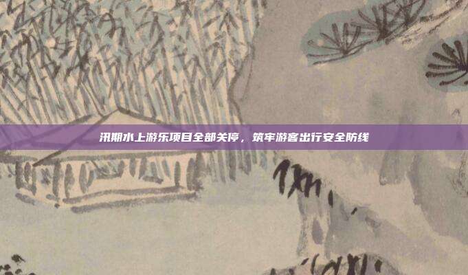 汛期水上游乐项目全部关停,筑牢游客出行安全防线