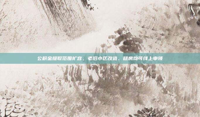 公积金提取范围扩容,老旧小区改造、租房均可线上申领