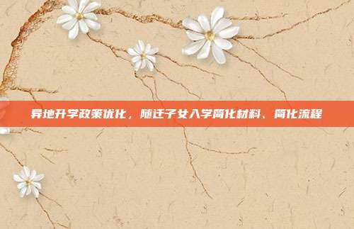 异地升学政策优化,随迁子女入学简化材料、简化流程