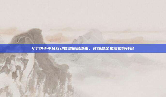4个快手平台互动算法底层逻辑,读懂稳定拉高视频评论
