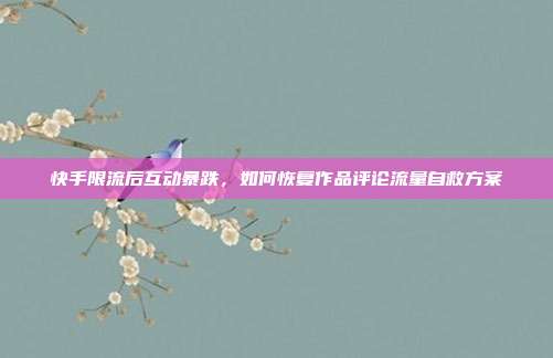 快手限流后互动暴跌，如何恢复作品评论流量自救方案