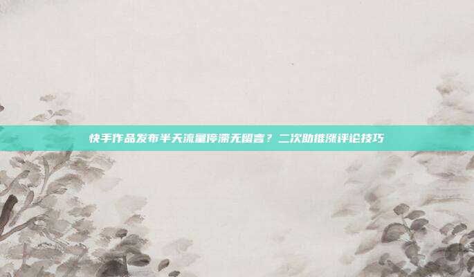 快手作品发布半天流量停滞无留言?二次助推涨评论技巧