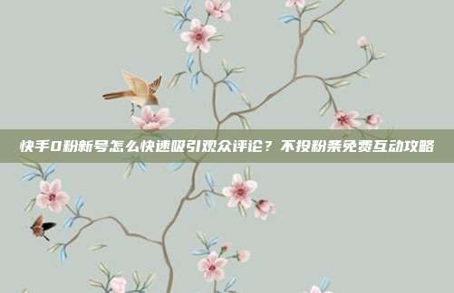快手0粉新号怎么快速吸引观众评论?不投粉条免费互动攻略