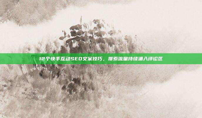 12个快手互动SEO文案技巧，搜索流量持续涌入评论区