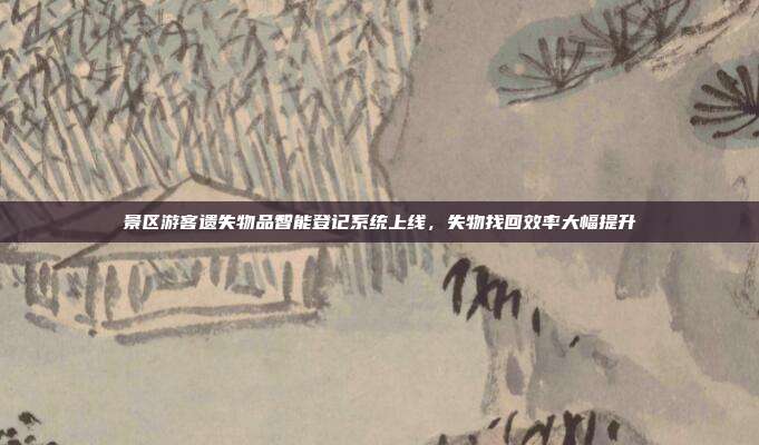 景区游客遗失物品智能登记系统上线，失物找回效率大幅提升