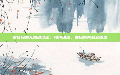 景区完善无障碍设施,轮椅通道、便民服务台全覆盖