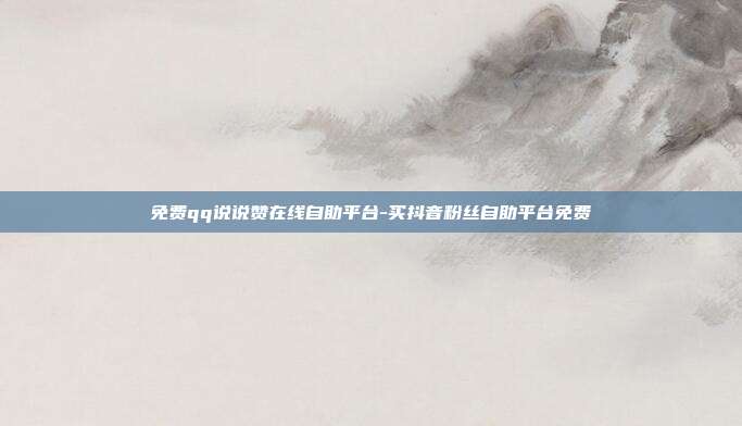 免费qq说说赞在线自助平台-买抖音粉丝自助平台免费