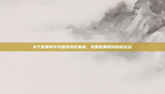 8个免费快手引流涨评论渠道，无需粉条投放自然互动