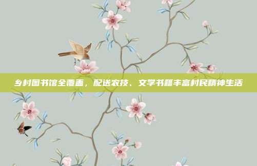 乡村图书馆全覆盖,配送农技、文学书籍丰富村民精神生活