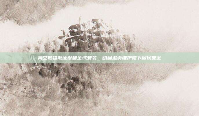 高空抛物取证设备全域安装,明确追责维护楼下居民安全