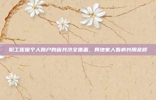 职工医保个人账户跨省共济全覆盖，异地家人看病共用余额