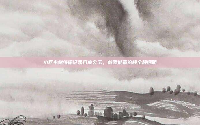 小区电梯维保记录月度公示，故障处置流程全程透明