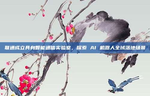 联通成立具身智能通信实验室，探索 AI 机器人全域落地场景