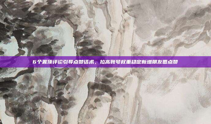 6个置顶评论引导点赞话术，拉高账号权重稳定新增朋友圈点赞