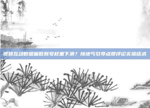 视频互动数据偏低账号权重下滑？接地气引导点赞评论实操话术