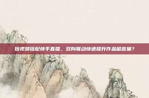 短视频搭配快手直播，双向联动快速提升作品留言量？