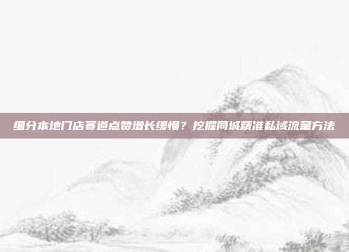 细分本地门店赛道点赞增长缓慢？挖掘同城精准私域流量方法