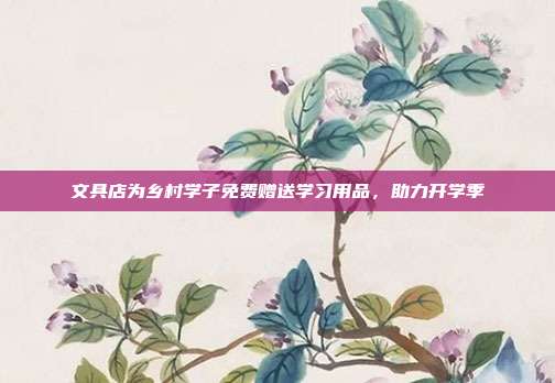 文具店为乡村学子免费赠送学习用品，助力开学季