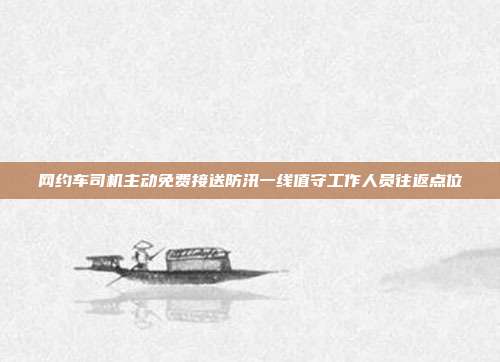 网约车司机主动免费接送防汛一线值守工作人员往返点位