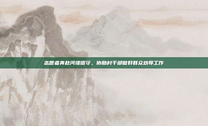 志愿者奔赴河堤值守，协助村干部做好群众劝导工作