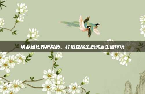 城乡绿化养护提质，打造宜居生态城乡生活环境
