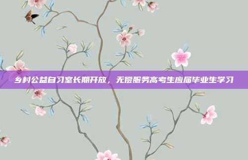 乡村公益自习室长期开放，无偿服务高考生应届毕业生学习