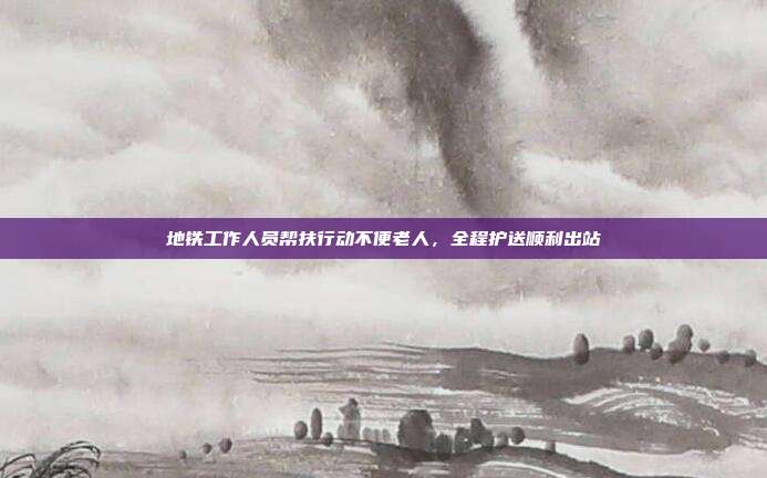 地铁工作人员帮扶行动不便老人，全程护送顺利出站