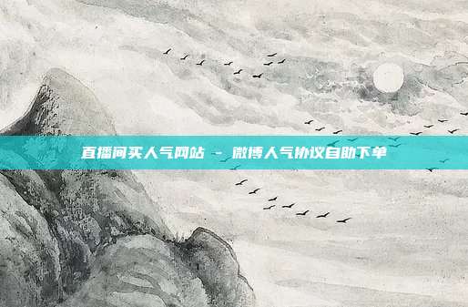 直播间买人气网站 - 微博人气协议自助下单