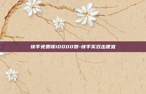 快手免费领10000赞-快手买双击便宜