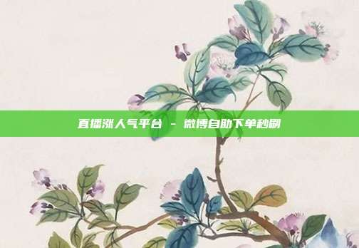 直播涨人气平台 - 微博自助下单秒刷