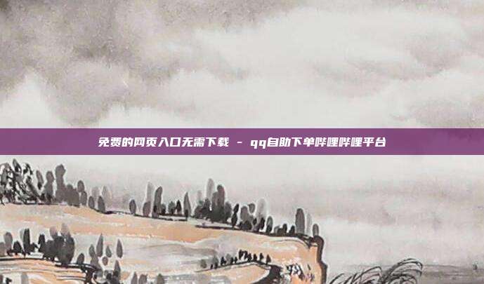免费的网页入口无需下载 - qq自助下单哔哩哔哩平台