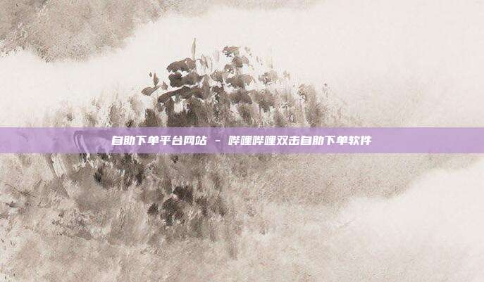 自助下单平台网站 - 哔哩哔哩双击自助下单软件